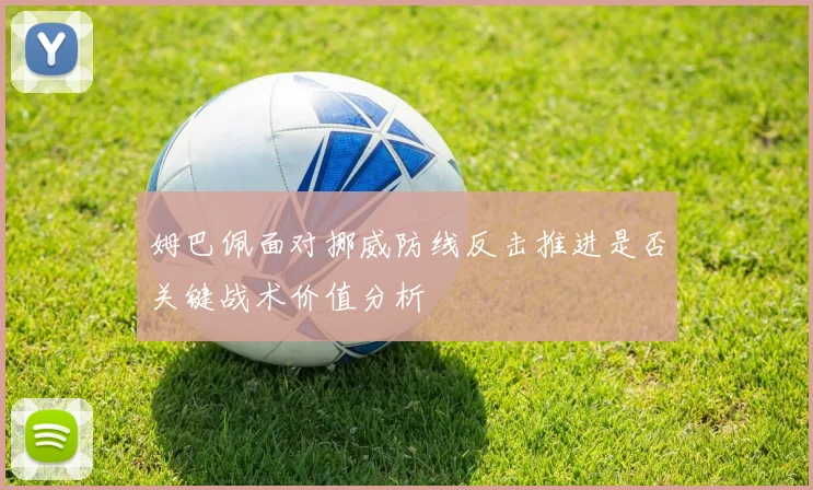 姆巴佩面对挪威防线反击推进是否关键战术价值分析
