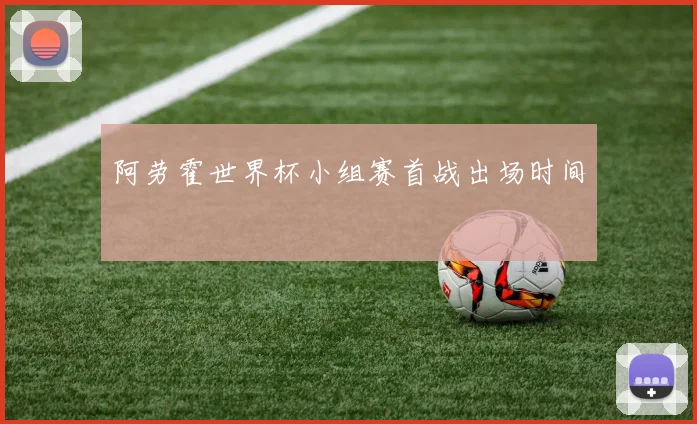 阿劳霍世界杯小组赛首战出场时间