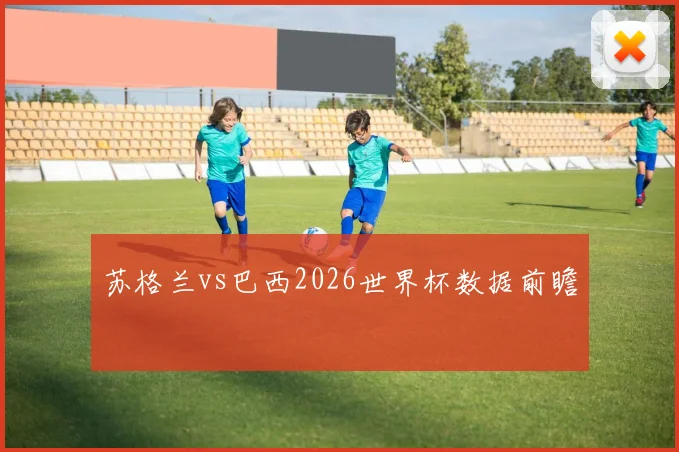 苏格兰vs巴西2026世界杯数据前瞻