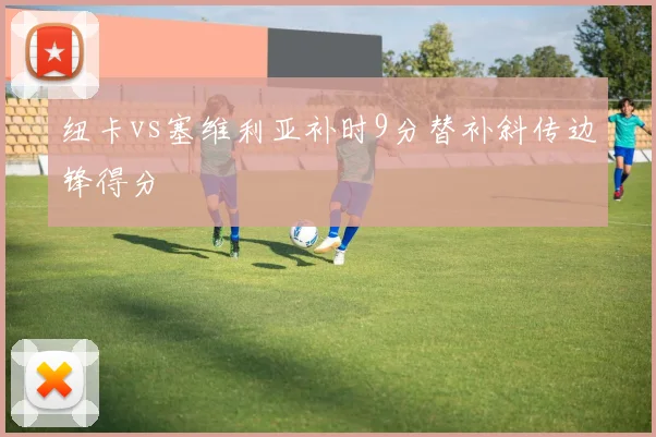 纽卡vs塞维利亚补时9分替补斜传边锋得分
