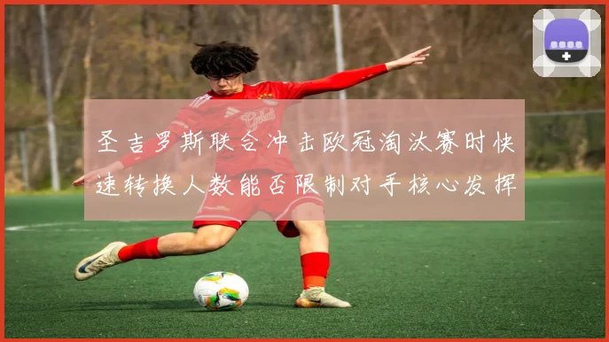 圣吉罗斯联合冲击欧冠淘汰赛时快速转换人数能否限制对手核心发挥