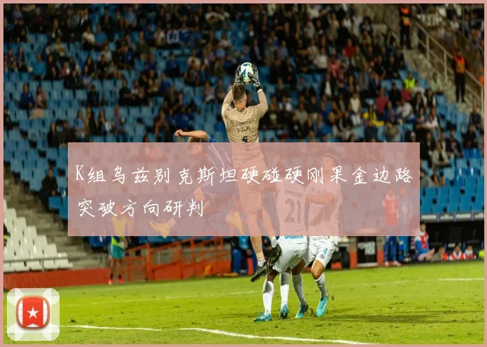 K组乌兹别克斯坦硬碰硬刚果金边路突破方向研判