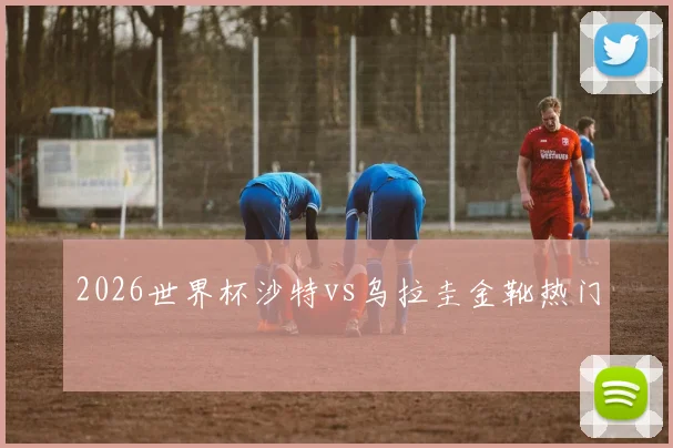 2026世界杯沙特vs乌拉圭金靴热门