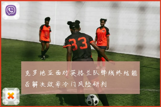 克罗地亚面对英格兰队锋线终结能否解决效率冷门风险研判