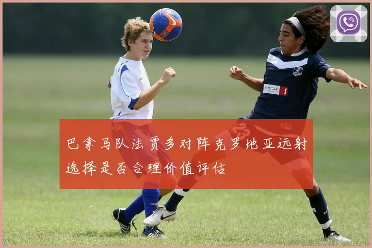 巴拿马队法贾多对阵克罗地亚远射选择是否合理价值评估
