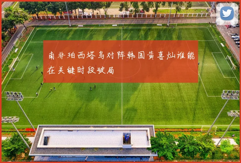 南非珀西塔乌对阵韩国黄喜灿谁能在关键时段破局