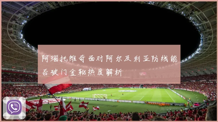 阿瑙托维奇面对阿尔及利亚防线能否破门金靴热度解析