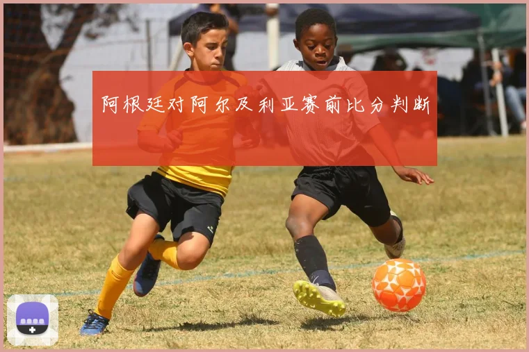 阿根廷对阿尔及利亚赛前比分判断