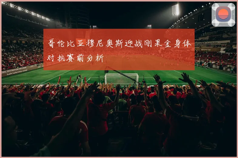哥伦比亚穆尼奥斯迎战刚果金身体对抗赛前分析