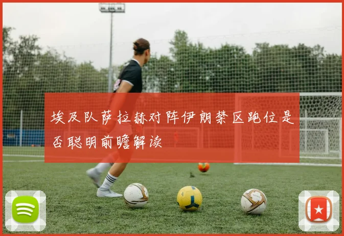 埃及队萨拉赫对阵伊朗禁区跑位是否聪明前瞻解读