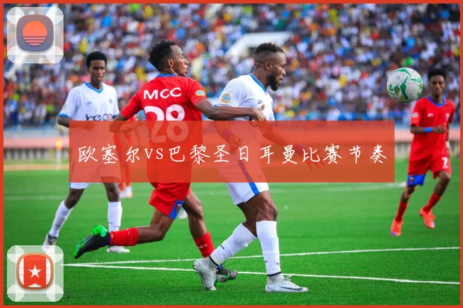 欧塞尔vs巴黎圣日耳曼比赛节奏