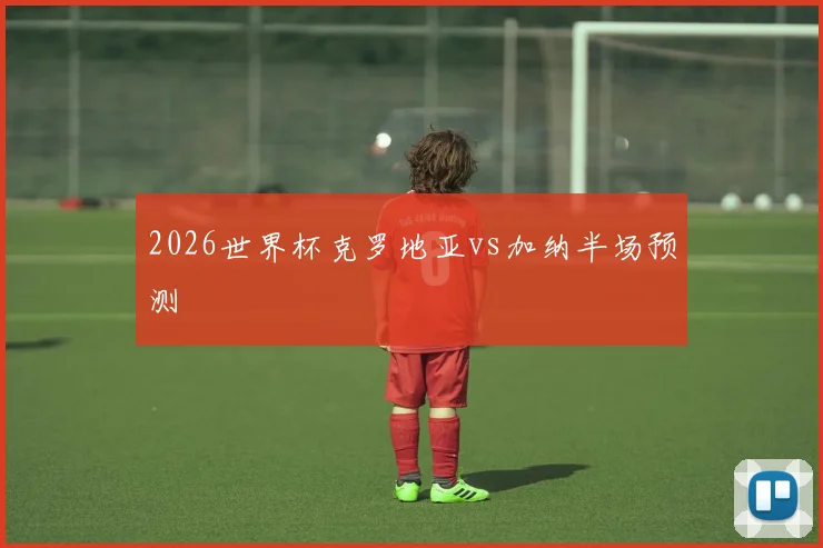 2026世界杯克罗地亚vs加纳半场预测