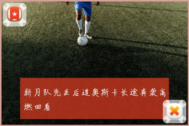 新月队先丢后追奥斯卡长途奔袭高燃回看