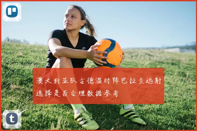 澳大利亚队古德温对阵巴拉圭远射选择是否合理数据参考
