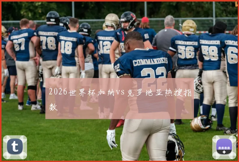 2026世界杯加纳vs克罗地亚热搜指数