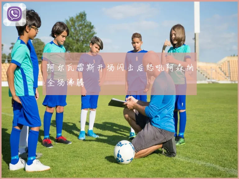 阿尔瓦雷斯开场闪击后怒吼阿森纳全场沸腾