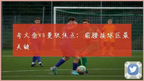 考文垂vs曼联焦点：前腰接球区最关键