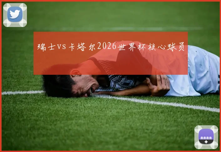 瑞士vs卡塔尔2026世界杯核心球员