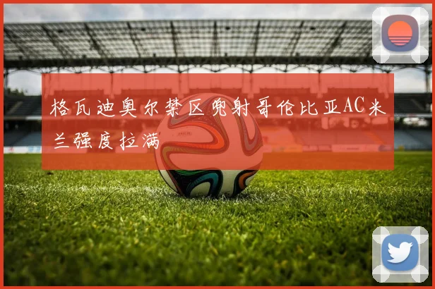 格瓦迪奥尔禁区兜射哥伦比亚AC米兰强度拉满