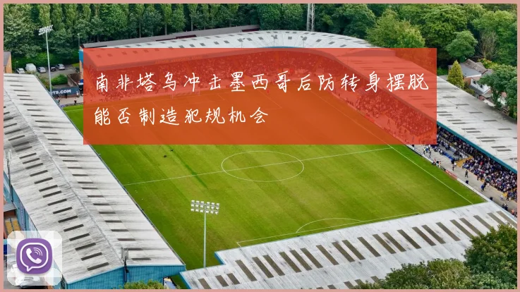 南非塔乌冲击墨西哥后防转身摆脱能否制造犯规机会