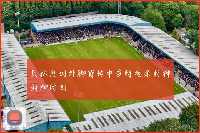 贝林厄姆外脚背传中多特绝杀封神封神时刻