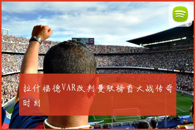 拉什福德VAR改判曼联榜首大战传奇时刻
