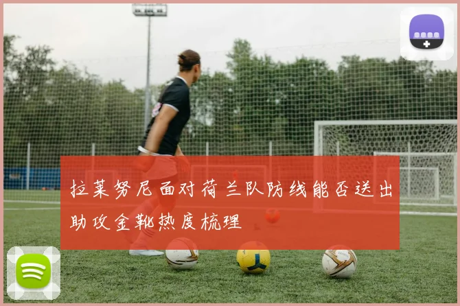拉莱努尼面对荷兰队防线能否送出助攻金靴热度梳理