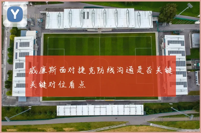 威廉斯面对捷克防线沟通是否关键关键对位看点