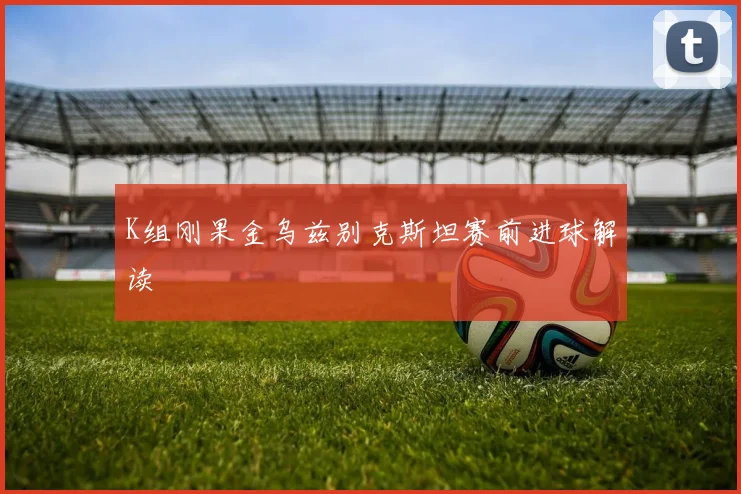 K组刚果金乌兹别克斯坦赛前进球解读