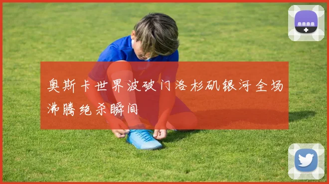 奥斯卡世界波破门洛杉矶银河全场沸腾绝杀瞬间