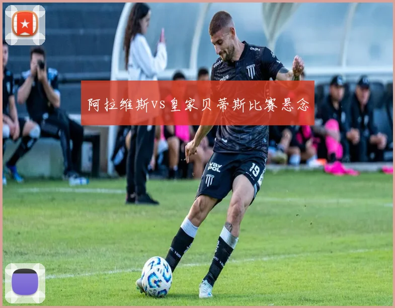阿拉维斯vs皇家贝蒂斯比赛悬念