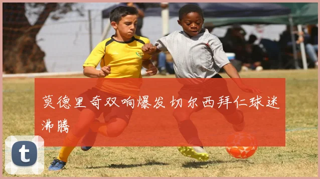 莫德里奇双响爆发切尔西拜仁球迷沸腾