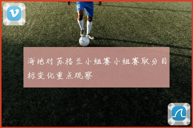 海地对苏格兰小组赛小组赛取分目标变化重点观察