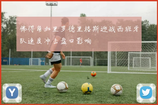 佛得角加里罗德里格斯迎战西班牙队速度冲击盘口影响