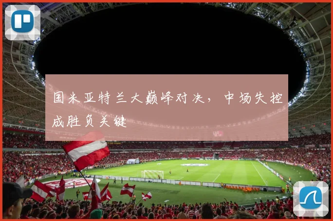 国米亚特兰大巅峰对决,中场失控成胜负关键