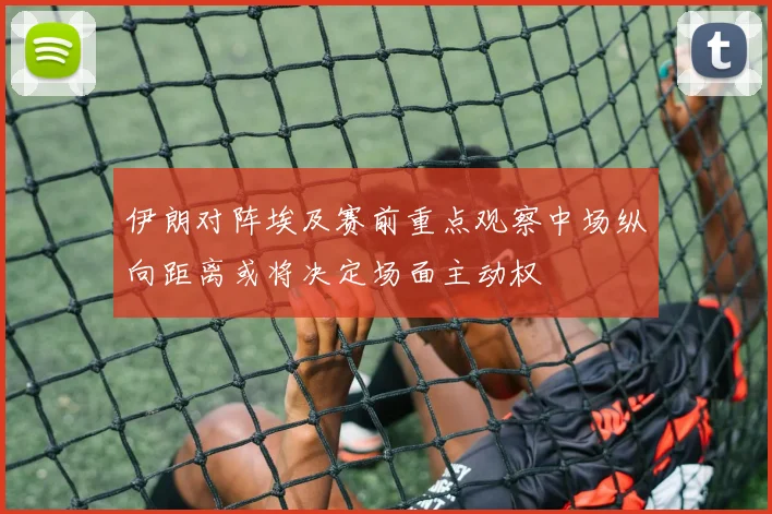 伊朗对阵埃及赛前重点观察中场纵向距离或将决定场面主动权