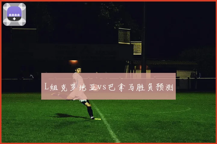 L组克罗地亚vs巴拿马胜负预测