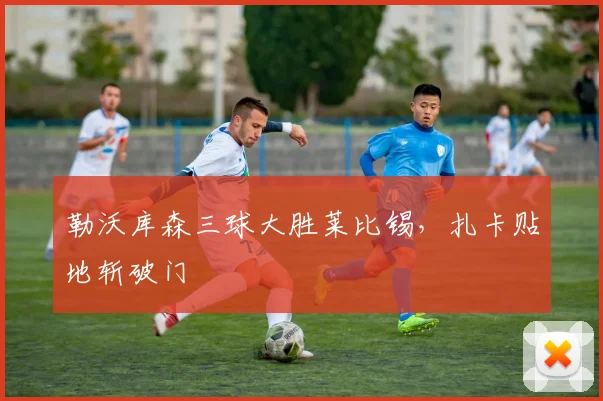 勒沃库森三球大胜莱比锡,扎卡贴地斩破门