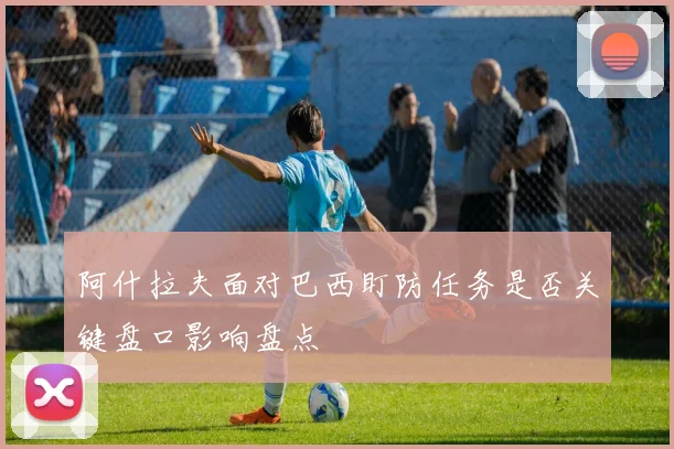 阿什拉夫面对巴西盯防任务是否关键盘口影响盘点