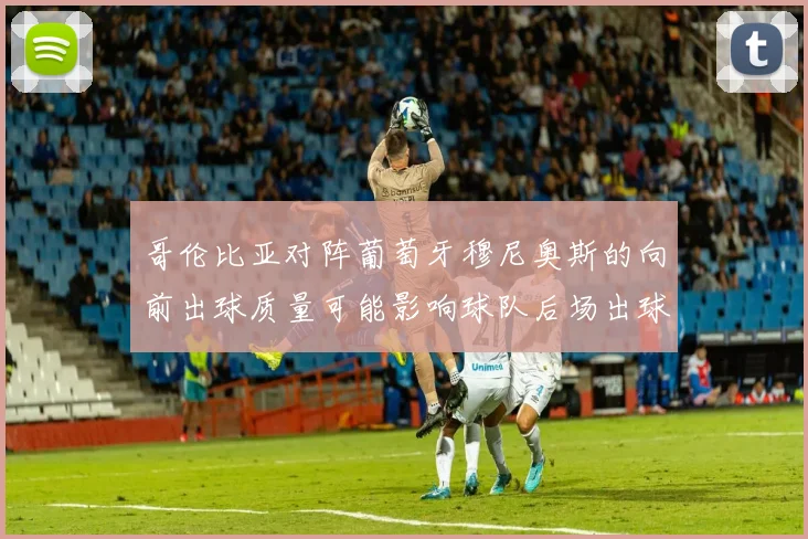 哥伦比亚对阵葡萄牙穆尼奥斯的向前出球质量可能影响球队后场出球