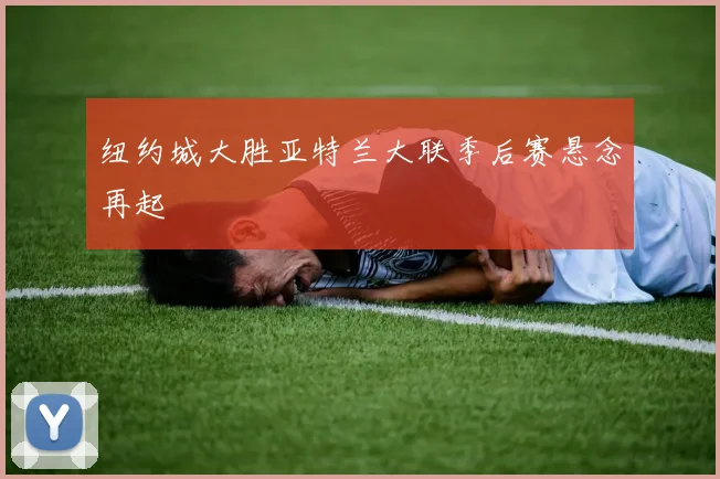 纽约城大胜亚特兰大联季后赛悬念再起