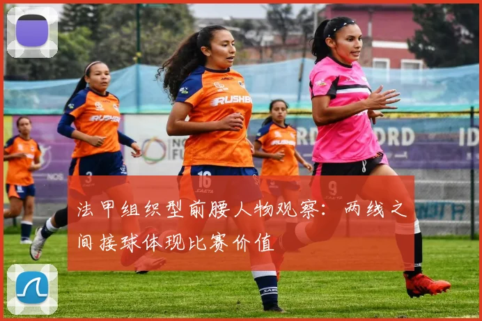 法甲组织型前腰人物观察：两线之间接球体现比赛价值