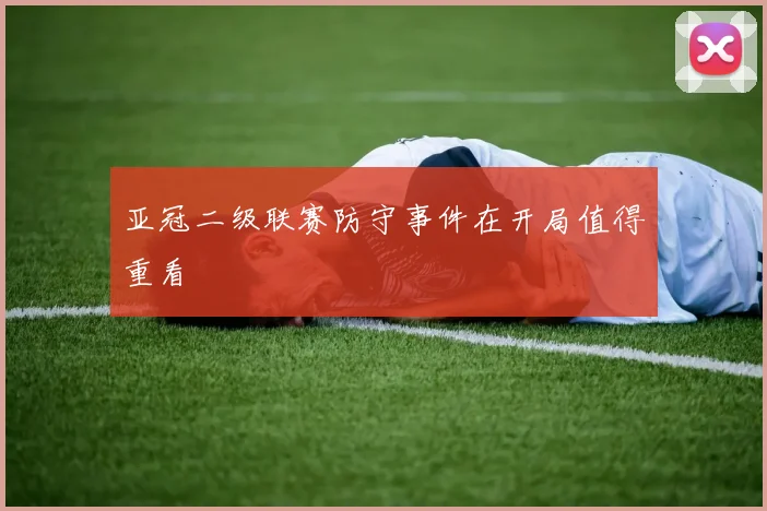 亚冠二级联赛防守事件在开局值得重看
