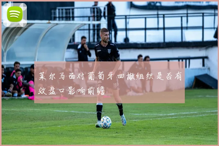 莱尔马面对葡萄牙回撤组织是否有效盘口影响前瞻