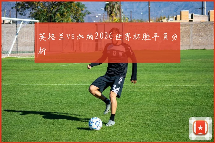 英格兰vs加纳2026世界杯胜平负分析
