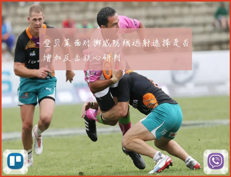 登贝莱面对挪威防线远射选择是否增加反击核心研判